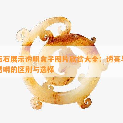 玉石展示透明盒子图片欣赏大全：透亮与透明的区别与选择