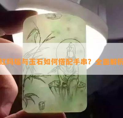 红玛瑙与玉石如何搭配手串？全面解析