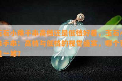 玉石小珠手串高档还是低档好看，玉石小珠手串：高档与低档的视觉盛宴，哪个更胜一筹？