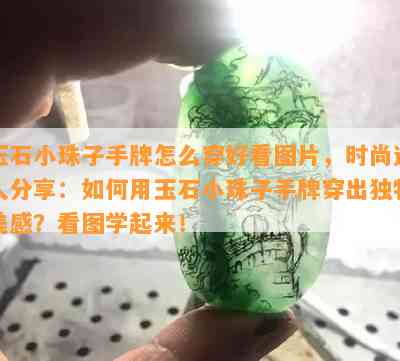 玉石小珠子手牌怎么穿好看图片，时尚达人分享：如何用玉石小珠子手牌穿出独特美感？看图学起来！