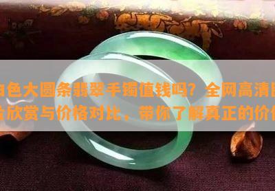 白色大圆条翡翠手镯值钱吗？全网高清图片欣赏与价格对比，带你了解真正的价值