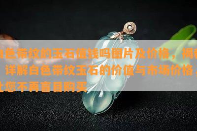 白色带纹的玉石值钱吗图片及价格，揭秘！详解白色带纹玉石的价值与市场价格，让您不再盲目购买