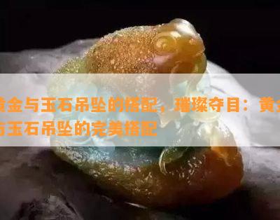 黄金与玉石吊坠的搭配，璀璨夺目：黄金与玉石吊坠的完美搭配