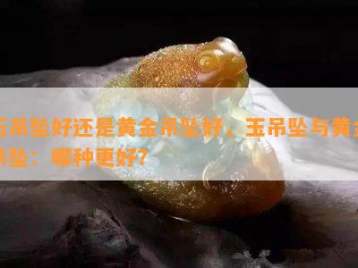 玉吊坠好还是黄金吊坠好，玉吊坠与黄金吊坠：哪种更好？