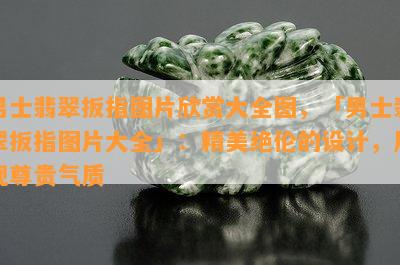 男士翡翠扳指图片欣赏大全图，「男士翡翠扳指图片大全」：精美绝伦的设计，展现尊贵气质