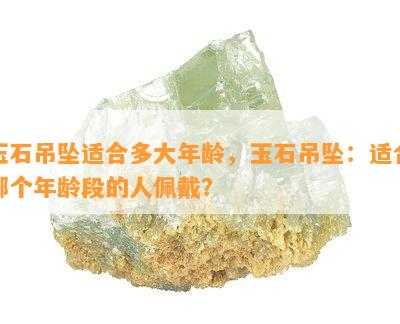 玉石吊坠适合多大年龄，玉石吊坠：适合哪个年龄段的人佩戴？