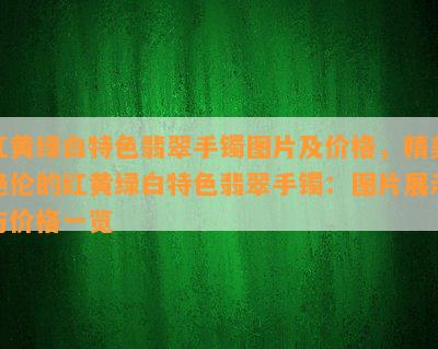 红黄绿白特色翡翠手镯图片及价格，精美绝伦的红黄绿白特色翡翠手镯：图片展示与价格一览