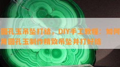 圆孔玉吊坠打结，DIY手工教程：如何用圆孔玉制作精致吊坠并打好结