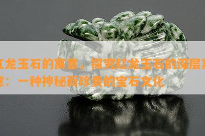 红龙玉石的寓意，探究红龙玉石的深层寓意：一种神秘而珍贵的宝石文化