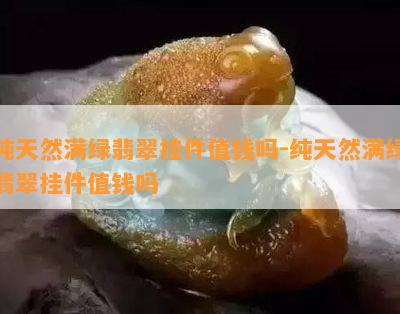 纯天然满绿翡翠挂件值钱吗-纯天然满绿翡翠挂件值钱吗