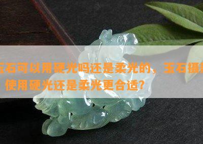 玉石可以用硬光吗还是柔光的，玉石摄影：使用硬光还是柔光更合适？