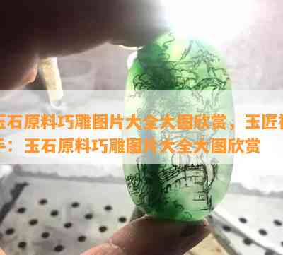 玉石原料巧雕图片大全大图欣赏，玉匠神手：玉石原料巧雕图片大全大图欣赏