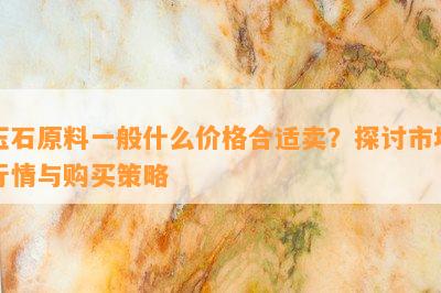 玉石原料一般什么价格合适卖？探讨市场行情与购买策略