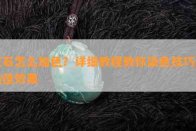 玉石怎么加色？详细教程教你染色技巧与更佳效果