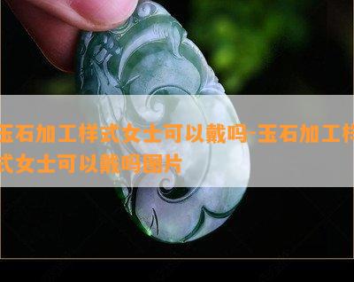 玉石加工样式女士可以戴吗-玉石加工样式女士可以戴吗图片