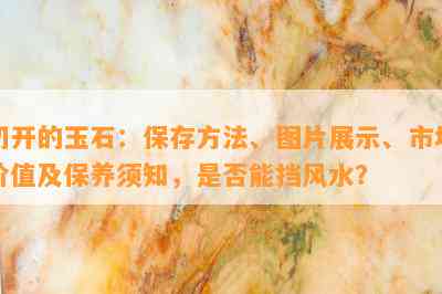 切开的玉石：保存方法、图片展示、市场价值及保养须知，是否能挡风水？