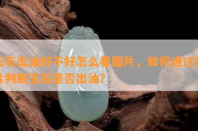 玉石出油好不好怎么看图片，如何通过图片判断玉石是否出油？