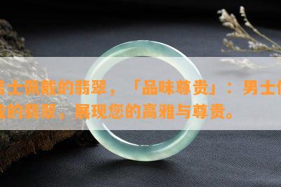 男士佩戴的翡翠，「品味尊贵」：男士佩戴的翡翠，展现您的高雅与尊贵。