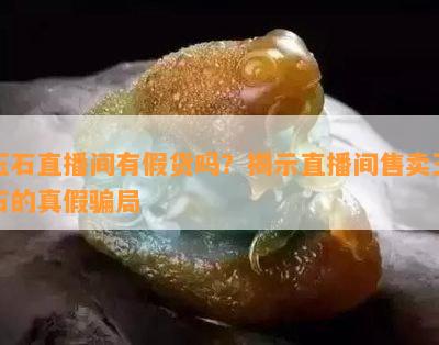 玉石直播间有假货吗？揭示直播间售卖玉石的真假骗局