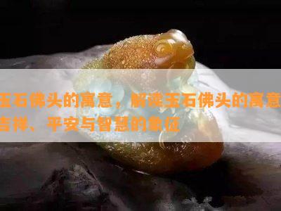 玉石佛头的寓意，解读玉石佛头的寓意：吉祥、平安与智慧的象征