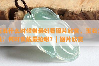 玉石什么时候带更好看图片欣赏，玉石之美：何时佩戴最抢眼？| 图片欣赏