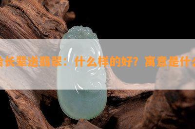 给长辈送翡翠：什么样的好？寓意是什么？