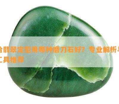 给翡翠定型用哪种磨刀石好？专业解析与工具推荐