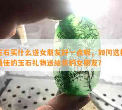 玉石买什么送女朋友好一点呢，如何选择更佳的玉石礼物送给你的女朋友？