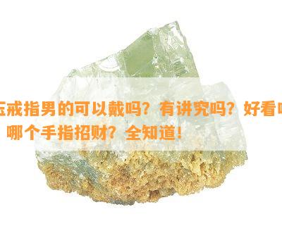 玉戒指男的可以戴吗？有讲究吗？好看吗？哪个手指招财？全知道！