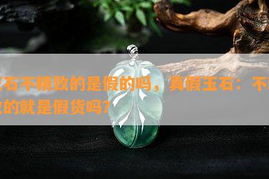 玉石不精致的是假的吗，真假玉石：不精致的就是假货吗？