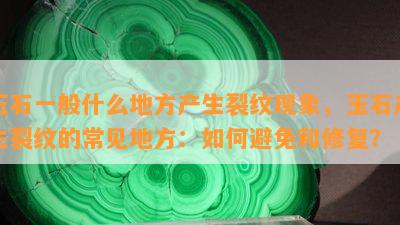 玉石一般什么地方产生裂纹现象，玉石产生裂纹的常见地方：如何避免和修复？