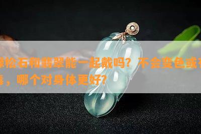 绿松石和翡翠能一起戴吗？不会变色或有，哪个对身体更好？