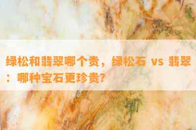 绿松和翡翠哪个贵，绿松石 vs 翡翠：哪种宝石更珍贵？