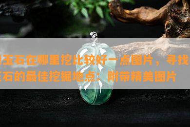 绿玉石在哪里挖比较好一点图片，寻找绿玉石的更佳挖掘地点：附带精美图片