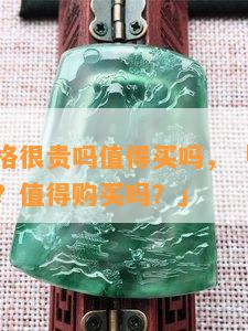 绿翡翠价格很贵吗值得买吗，「绿翡翠价格昂贵吗？值得购买吗？」