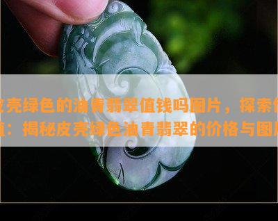 皮壳绿色的油青翡翠值钱吗图片，探索价值：揭秘皮壳绿色油青翡翠的价格与图片