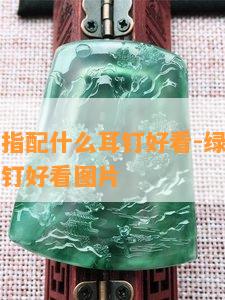 绿翡翠戒指配什么耳钉好看-绿翡翠戒指配什么耳钉好看图片