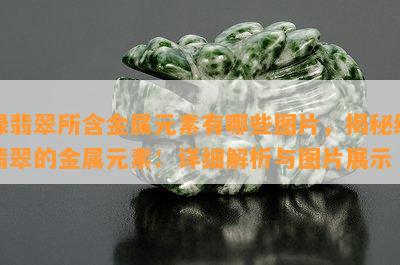 绿翡翠所含金属元素有哪些图片，揭秘绿翡翠的金属元素：详细解析与图片展示