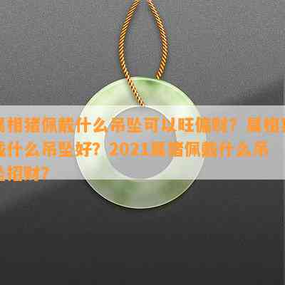 属相猪佩戴什么吊坠可以旺偏财？属相猪戴什么吊坠好？2021属猪佩戴什么吊坠招财？