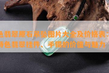 特色翡翠原石吊坠图片大全及价格表：了解特色翡翠挂件、手镯的价值与魅力