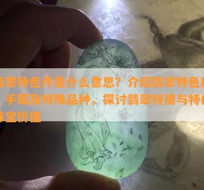 翡翠特色件是什么意思？介绍翡翠特色料、手镯及特殊品种，探讨翡翠特质与特色珠宝价值