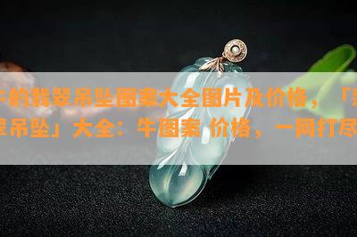 牛的翡翠吊坠图案大全图片及价格，「翡翠吊坠」大全：牛图案 价格，一网打尽！