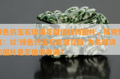 绿色仿玉石琉璃花瓣值钱吗图片，探究价值：以'绿色仿玉石琉璃花瓣'为关键词的图片是否值得收藏？