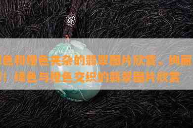 绿色和橙色夹杂的翡翠图片欣赏，绚丽多彩！绿色与橙色交织的翡翠图片欣赏