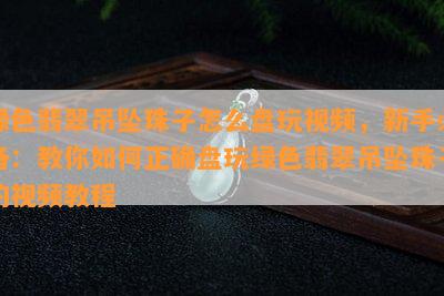 绿色翡翠吊坠珠子怎么盘玩视频，新手必备：教你如何正确盘玩绿色翡翠吊坠珠子的视频教程