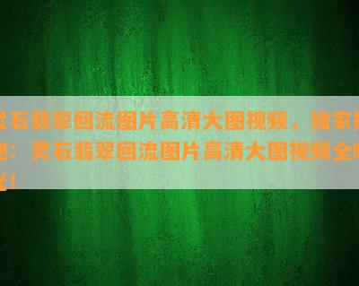 灵石翡翠回流图片高清大图视频，独家揭秘：灵石翡翠回流图片高清大图视频全曝光！