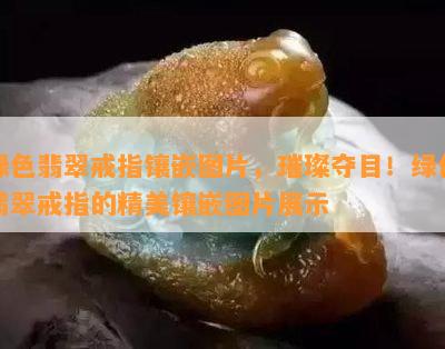 绿色翡翠戒指镶嵌图片，璀璨夺目！绿色翡翠戒指的精美镶嵌图片展示