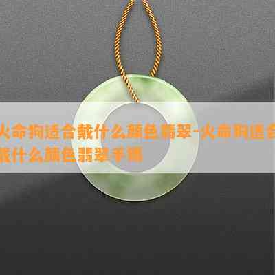 火命狗适合戴什么颜色翡翠-火命狗适合戴什么颜色翡翠手镯