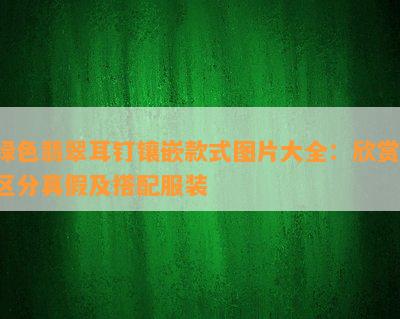 绿色翡翠耳钉镶嵌款式图片大全：欣赏、区分真假及搭配服装