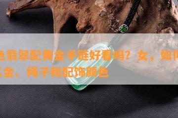 绿色翡翠配黄金手链好看吗？女，如何选择K金、绳子和配饰颜色